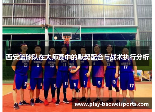 西安篮球队在大师赛中的默契配合与战术执行分析