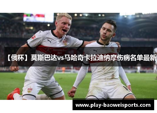 【俄杯】莫斯巴达vs马哈奇卡拉迪纳摩伤病名单最新